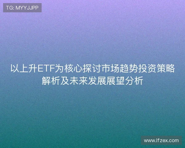 以上升ETF为核心探讨市场趋势投资策略解析及未来发展展望分析