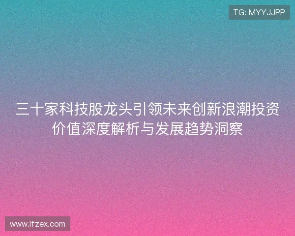 三十家科技股龙头引领未来创新浪潮投资价值深度解析与发展趋势洞察