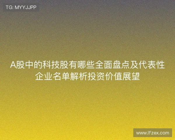 A股中的科技股有哪些全面盘点及代表性企业名单解析投资价值展望